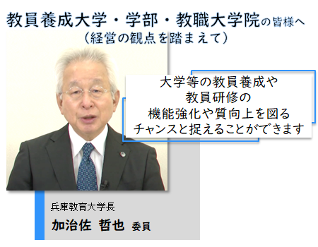 教員養成大学・学部・教職大学院の皆様へ（経営の観点を踏まえて）。大学等の教員養成や教員研修の機能強化や質向上を図るチャンスと捉えることができます。兵庫教育大学長 加治佐 哲也 委員