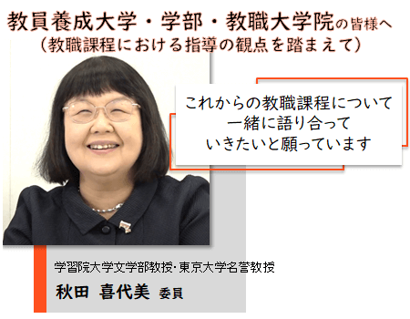 教員養成大学・学部・教職大学院の皆様へ（教職課程における指導の観点を踏まえて）。これからの教職課程について一緒に語り合っていきたいと願っています。学習院大学文学部教授・東京大学名誉教授 秋田 喜代美 委員